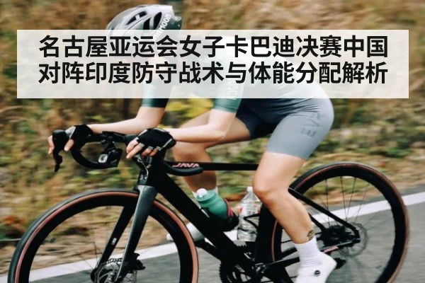 名古屋亚运会女子卡巴迪决赛中国对阵印度防守战术与体能分配解析