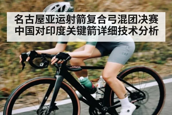 名古屋亚运射箭复合弓混团决赛中国对印度关键箭详细技术分析