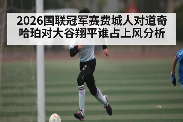 2026国联冠军赛费城人对道奇哈珀对大谷翔平谁占上风分析